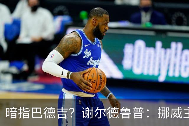 暗指巴德吉？谢尔德鲁普：挪威主帅总是戏称，我本可以在巴萨踢球